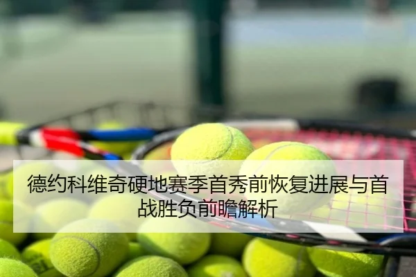德约科维奇硬地赛季首秀前恢复进展与首战胜负前瞻解析