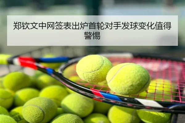 郑钦文中网签表出炉首轮对手发球变化值得警惕