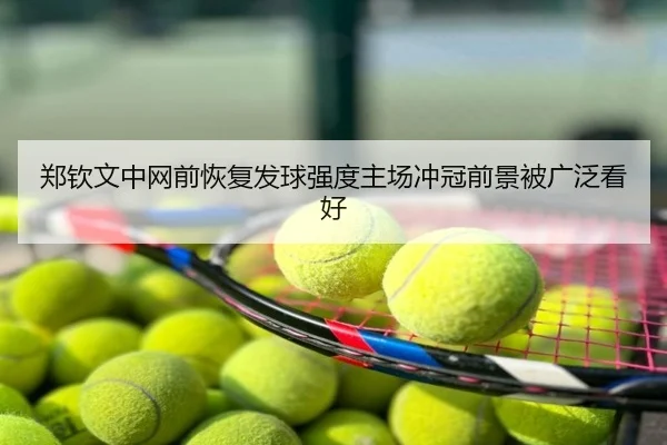 郑钦文中网前恢复发球强度主场冲冠前景被广泛看好