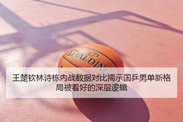 王楚钦林诗栋内战数据对比揭示国乒男单新格局被看好的深层逻辑